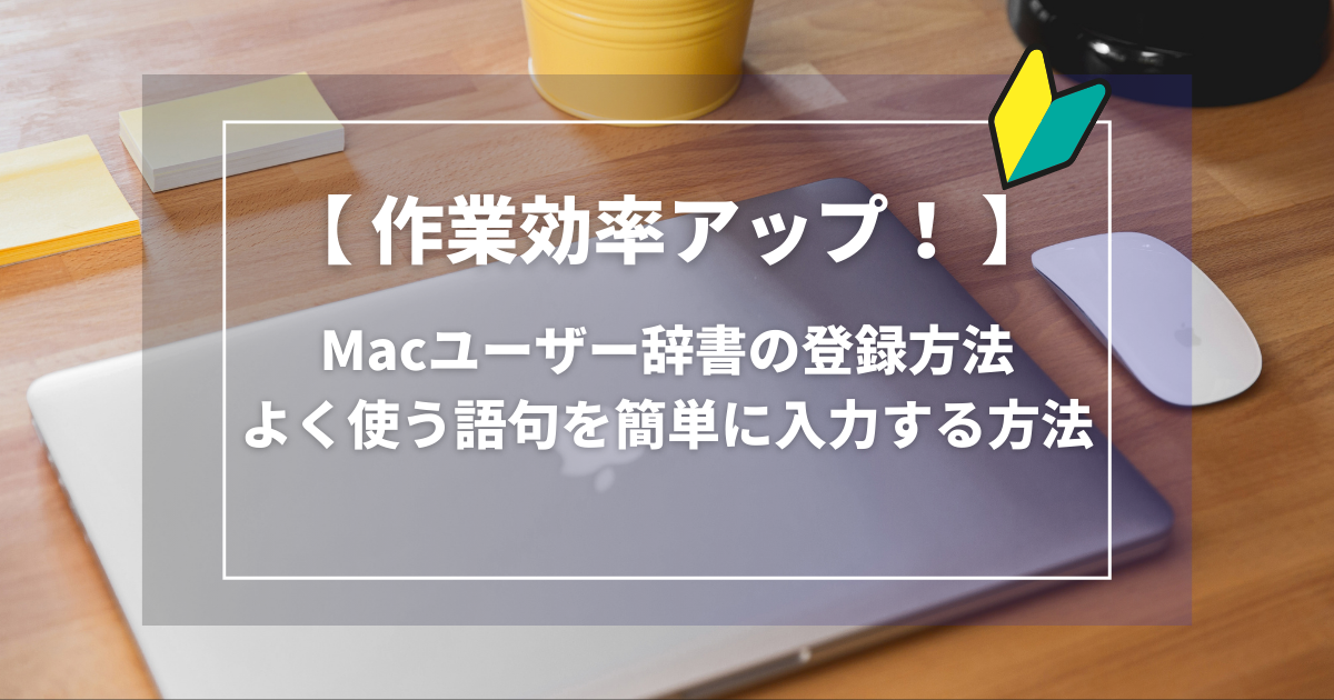 【作業効率アップ】Macユーザー辞書の登録方法｜よく使う語句を簡単に入力する方法